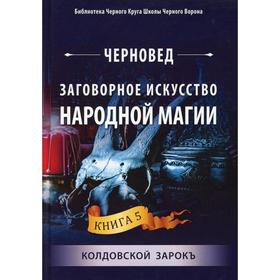 

Заговорное искусство народной магии. Колдовской зарокъ. Книга 5. Черновед