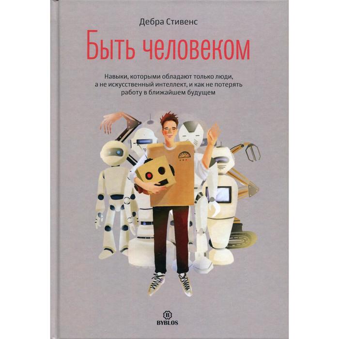 

Быть человеком. Навыки, которыми обладают только люди, а не искусственный интеллект, и как не потерять работу в ближайшем будущем. Дебра Стивенс