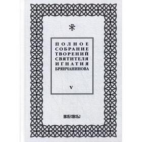 

Полное собрание творений святителя Игнатия Брянчанинова: В 5 томах. Том 5. 3-е издание, исправлено. Общ. ред. Шафранова О.И.