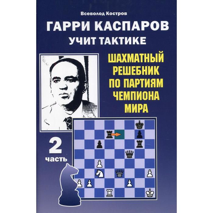 Гарри Каспаров учит тактике. Шахматный решебник по партиям чемпиона мира. Часть 2. Костров В.В. костров в гарри каспаров учит тактике 1 часть шахматный решебник по партиям чемпиона мира