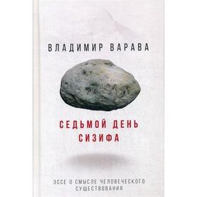 

Седьмой день Сизифа. Эссе о смысле человеческого существования. Варава В. В.
