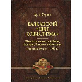 

Балканский «щит социализма» оборонная политика Албании, Болгарии, Румынии и Югославии (середина 50-х гг. - 1980 г.). Улунян А.