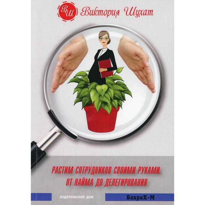 

Растим сотрудников своими руками. От найма до делегирования. Шухат В. М.