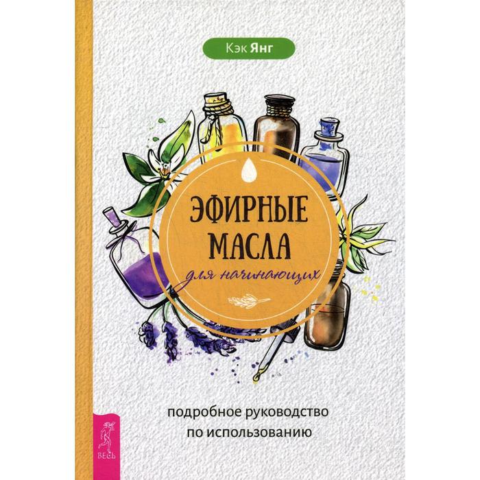 Эфирные масла для начинающих: подробное руководство по использованию (3661). Янг Кэк