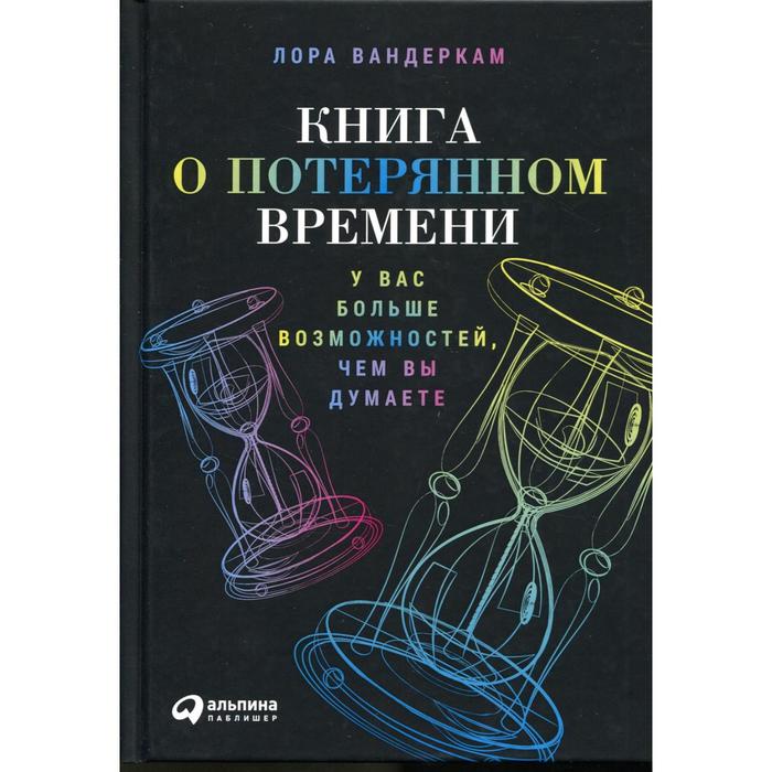 фото Книга о потерянном времени: у вас больше возможностей, чем вы думаете. 2-е издание. вандеркам л. альпина паблишер