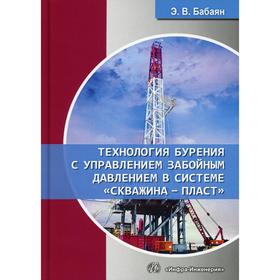 

Технология бурения с управлением забойным давлением в системе «скважина - пласт»: Учебное пособие. Бабаян Э. В.