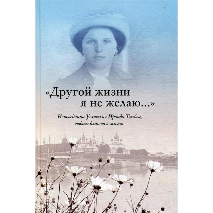 Другой жизни я не желаю. Исповедница Угличская Ираида Тихова, подвиг длиною в жизнь. Менькова И.Г. тихова ираида иосифовна другой жизни я не желаю исповедница угличская ираида тихова подвиг длиною в жизнь