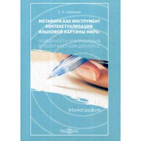 

Метафора как инструмент контекстуализации языковой картины мира: особенности употребления в политическом дискурсе: монография. Уразова Е.А.