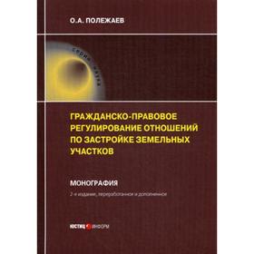 

Гражданско-правовое регулирование отношений по застройке земельных участков: монография. 2-е издание, переработано и дополнено. Полежаев О. А.