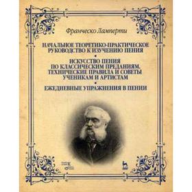 

Начальное теоретико-практическое руководство к изучению пения. Искусство пения по классич. преданиям. Технич. правила и советы ученикам и артистам. Ла