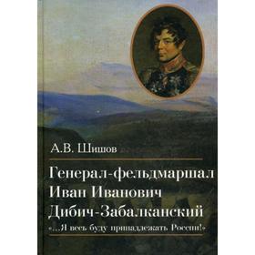 

Генерал-фельдмаршал Иван Иванович Дибич-Забалканский. Шишов В. А.