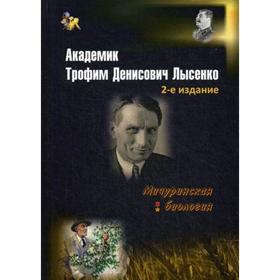 

Академик Трофим Денисович Лысенко. 2-е издание, доп. Овчинников Н.В.