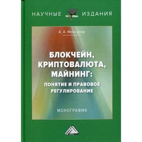 

Блокчейн, криптовалюта, майнинг: понятие и правовое регулирование: Монография. 2-е издание, переработано и дополнено. Максуров А.А.