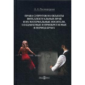 

Права супругов на объекты интеллектуальных прав и их материальные носители, создаваемые и приобретаемые в период брака: монография. Расторгуева А.А.