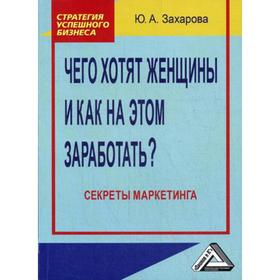 

Чего хотят женщины и как на этом заработать Секреты маркетинга. 4-е издание, стер. Захарова Ю.А.