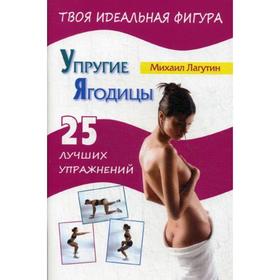 

Упругие ягодицы. 25 лучших упражнений. Лагутин М. П.