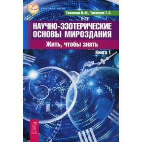 

Научно-эзотерические основы мироздания. Жить - чтобы знать. Книга 1. Тихоплав Виталий и Татьяна