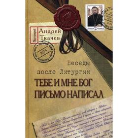 

Тебе и мне Бог письмо написал. Беседы после Литургии. 5-е издание. Ткачев А., протоиерей