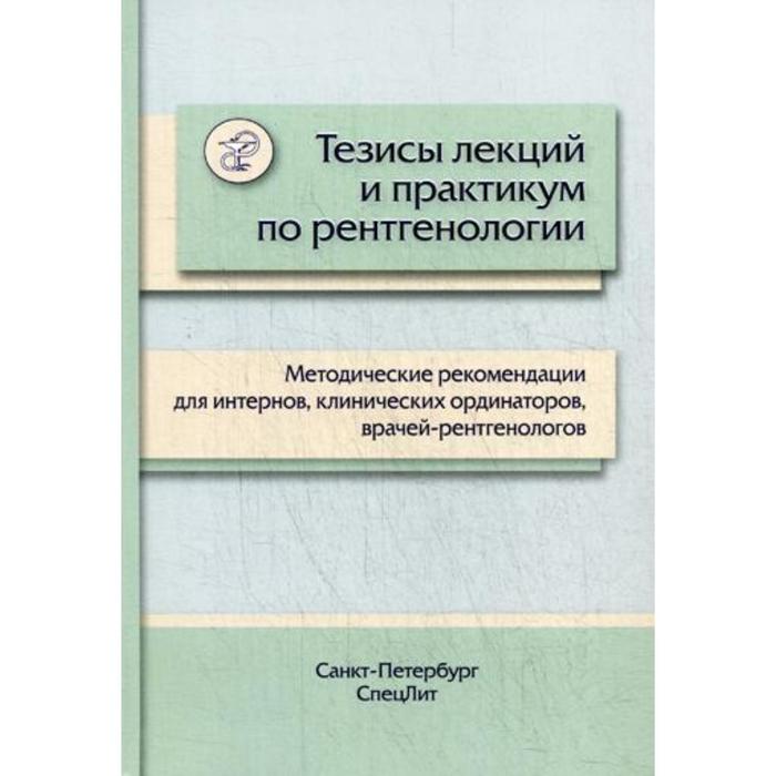 

Тезисы лекций и практикум по рентгенологии: методические рекомендации для интернов, клинических ординаторов, врачей-рентгенологов