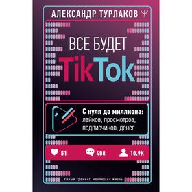

Все будет ТikТоk. С нуля до миллиона: лайков, просмотров, подписчиков, денег. Турлаков Александр