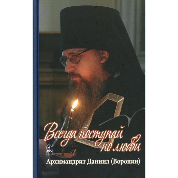 фото Всегда поступай по любви: воспоминания, проповеди. даниил (воронин), архимандрит данилов мужской монастырь