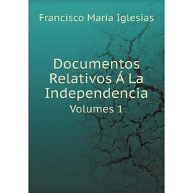 

Книга Documentos Relativos Á La Independencia, Volumes 1-3