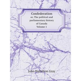 

Книга Confederation; or, The political and parliamentary history of Canada, from the conference at Quebec, in October, 1864, to the admission of Briti