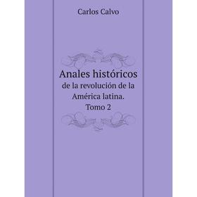 

Книга Anales históricos de la revolución de la América latina, acompañados de los documentos en su apoyo: desde el año 1808 hasta el reconocimiento de