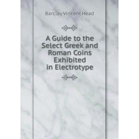 

Книга A Guide to the Select Greek and Roman Coins Exhibited in Electrotype