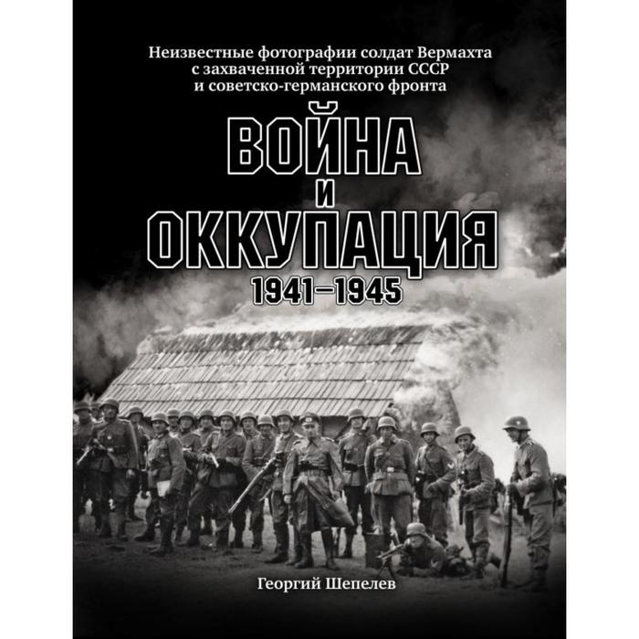

Война и оккупация. Неизвестные фотографии солдат Вермахта с захва-ченной территории СССР и Советско-германского фронта. 1941–1945 гг.. Шепелев Г.