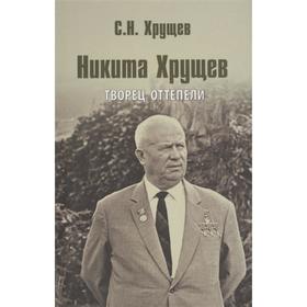 

Никита Хрущев. Творец оттепели. Хрущев С.Н.