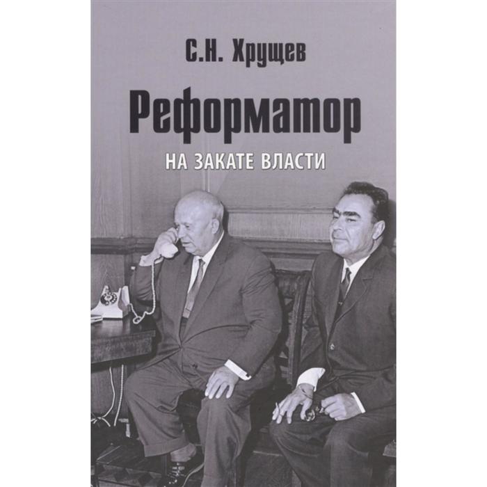 

Реформатор. На закате власти. Хрущев С.Н.