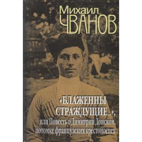 

«Блаженны страждущие…», или Повесть о Димитрии Донском, потомке французких крестоносцев. Чванов М.А.