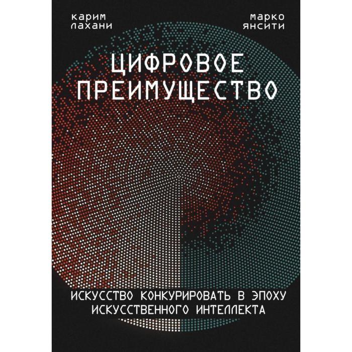 

Цифровое преимущество. Искусство конкурировать в эпоху искусственного интеллекта. Янсити М., Лахани К.