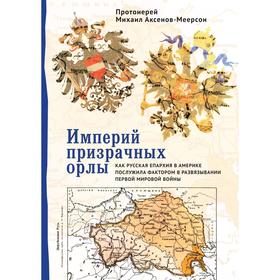 Империй призрачных орлы. Как русская епархия в Америке послужила фактором в развяз. Первой мир. Аксенов-Меерсон М. (протоиерей)