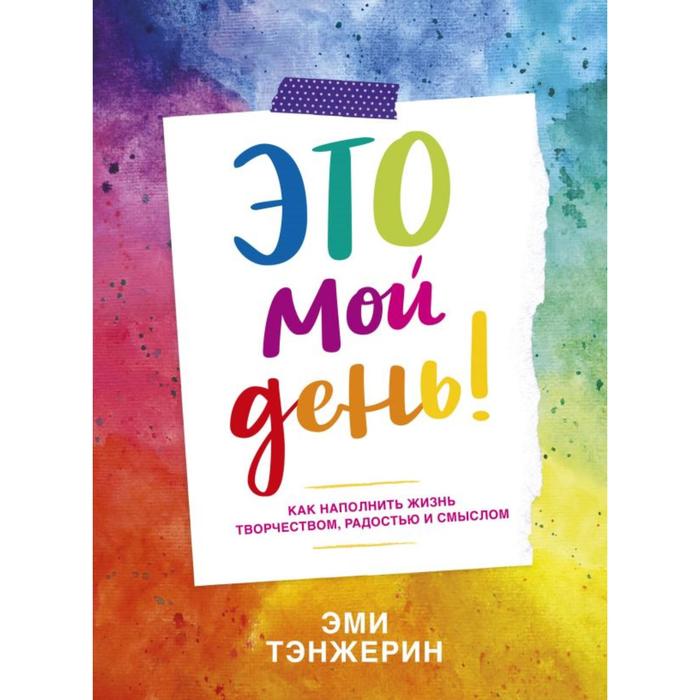 

Это мой день! Как наполнить жизнь творчеством, радостью и смыслом. Эми Тэнжерин