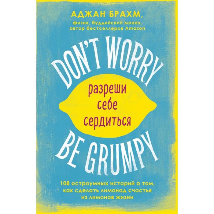 

Don't worry. Be grumpy. Разреши себе сердиться. 108 коротких историй о том, как сделать лимонад из лимонов жизни. Брахм А.