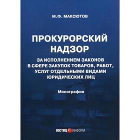 

Прокурорский надзор за исполнением законов в сфере закупок товаров, работ, услуг отдельными видами юридических лиц: монография. Максютов М.Ф.