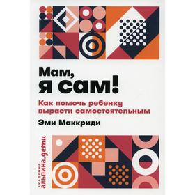 

Мам, я сам! Как помочь ребенку вырасти самостоятельным. Маккриди Э.