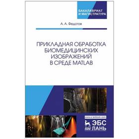 

Прикладная обработка биомедицинских изображений в среде MATLAB. Учебное пособие. Федотов Александр А