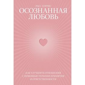 Осознанная любовь. Как улучшить отношения с помощью терапии принятия и ответственности. Расс Хэррис