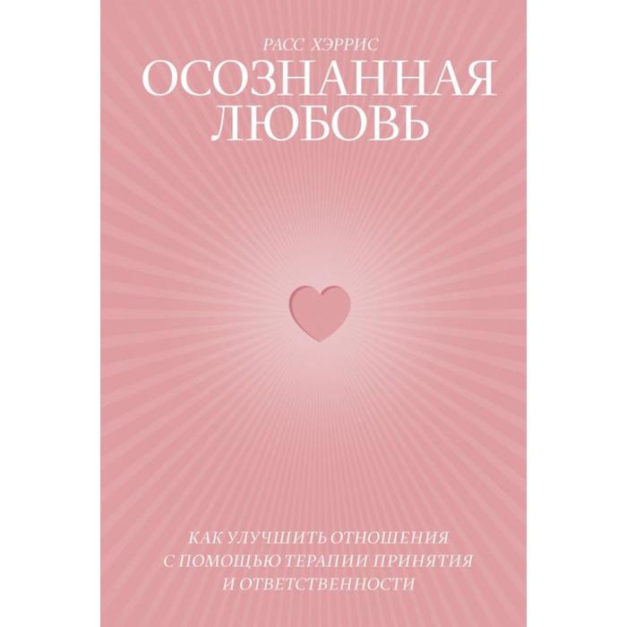 

Осознанная любовь. Как улучшить отношения с помощью терапии принятия и ответственности. Расс Хэррис