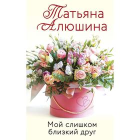 

Мой слишком близкий друг. Алюшина Т. А.