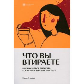 

Что вы втираете. Как научиться выбирать косметику, которая работает. Атчикова М.В.