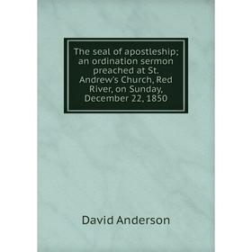 

Книга The seal of apostleship an ordination sermon preached at St. Andrew's Church, Red River, on Sunday, December 22, 1850