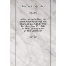 

Книга A Discourse On The Life And Character Of The Rev. Charles Follen, Ll.d.: Who Perished, Jan. 13, 1840, In The Conflagration Of The Lexington