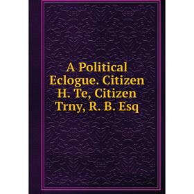 

Книга A Political Eclogue. Citizen H. Te, Citizen Trny, R. B. Esq