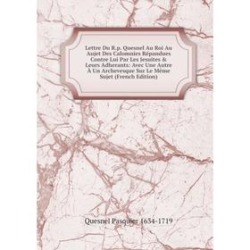 

Книга Lettre Du Rp Quesnel Au Roi Au Aujet Des Calomnies Répandues Contre Lui Par Les Jesuites Leurs Adherants: Avec Une Autre À Un Archevesque Sur