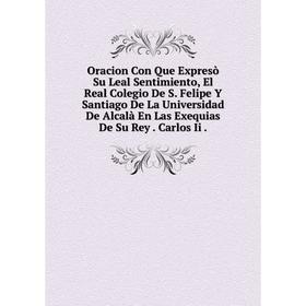 

Книга Oracion Con Que Expresò Su Leal Sentimiento, El Real Colegio De S Felipe Y Santiago De La Universidad De Alcalà En Las Exequias De Su Rey Carlos