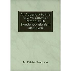 

Книга An Appendix to the Rev. Mr. Clowes's Pamphlet Or Swedenborgianism Displayed